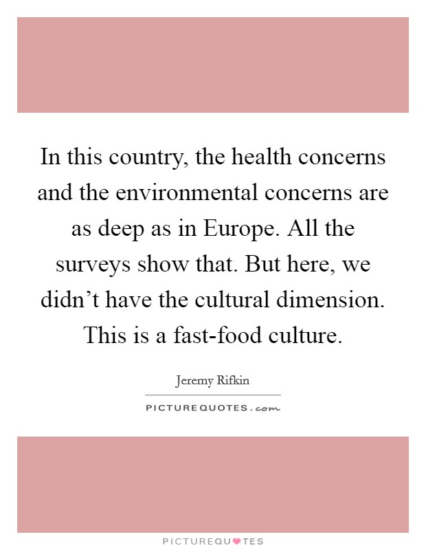 In this country, the health concerns and the environmental concerns are as deep as in Europe. All the surveys show that. But here, we didn't have the cultural dimension. This is a fast-food culture. Picture Quote #1
