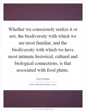 Whether we consciously realize it or not, the biodiversity with which we are most familiar, and the biodiversity with which we have most intimate historical, cultural and biological connections, is that associated with food plants Picture Quote #1