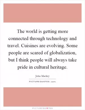 The world is getting more connected through technology and travel. Cuisines are evolving. Some people are scared of globalization, but I think people will always take pride in cultural heritage Picture Quote #1