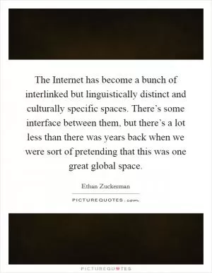 The Internet has become a bunch of interlinked but linguistically distinct and culturally specific spaces. There’s some interface between them, but there’s a lot less than there was years back when we were sort of pretending that this was one great global space Picture Quote #1