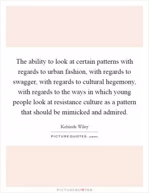 The ability to look at certain patterns with regards to urban fashion, with regards to swagger, with regards to cultural hegemony, with regards to the ways in which young people look at resistance culture as a pattern that should be mimicked and admired Picture Quote #1