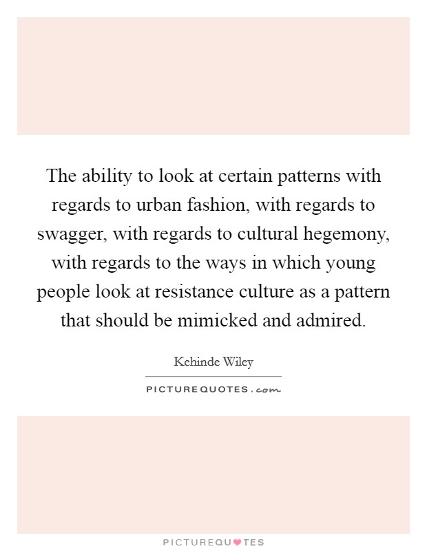 The ability to look at certain patterns with regards to urban fashion, with regards to swagger, with regards to cultural hegemony, with regards to the ways in which young people look at resistance culture as a pattern that should be mimicked and admired. Picture Quote #1