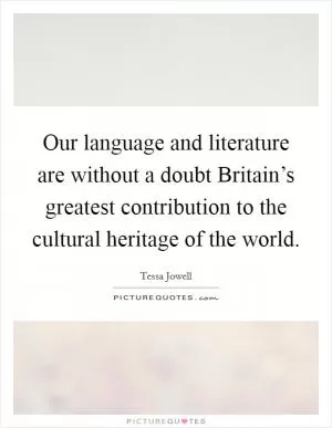 Our language and literature are without a doubt Britain’s greatest contribution to the cultural heritage of the world Picture Quote #1