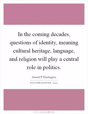 In the coming decades, questions of identity, meaning cultural heritage, language, and religion will play a central role in politics Picture Quote #1