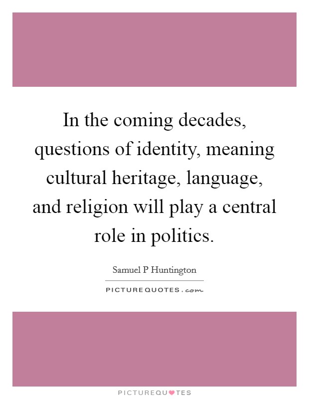 In the coming decades, questions of identity, meaning cultural heritage, language, and religion will play a central role in politics. Picture Quote #1
