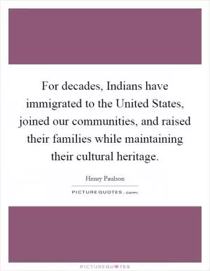 For decades, Indians have immigrated to the United States, joined our communities, and raised their families while maintaining their cultural heritage Picture Quote #1