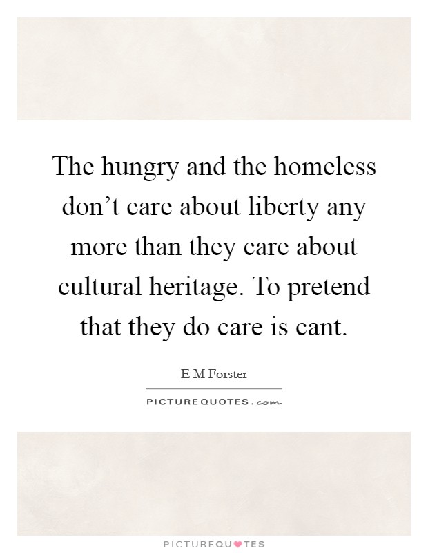The hungry and the homeless don't care about liberty any more than they care about cultural heritage. To pretend that they do care is cant. Picture Quote #1