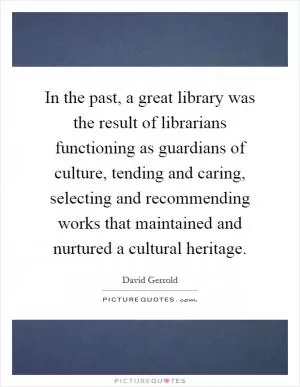 In the past, a great library was the result of librarians functioning as guardians of culture, tending and caring, selecting and recommending works that maintained and nurtured a cultural heritage Picture Quote #1