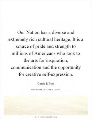 Our Nation has a diverse and extremely rich cultural heritage. It is a source of pride and strength to millions of Americans who look to the arts for inspiration, communication and the opportunity for creative self-expression Picture Quote #1