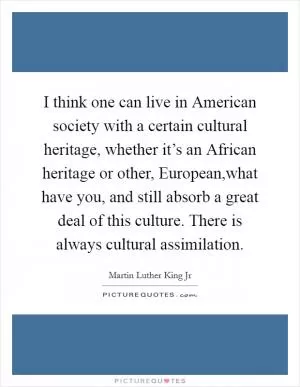 I think one can live in American society with a certain cultural heritage, whether it’s an African heritage or other, European,what have you, and still absorb a great deal of this culture. There is always cultural assimilation Picture Quote #1