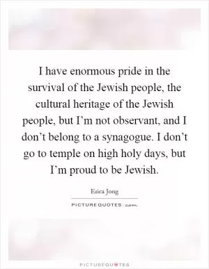 I have enormous pride in the survival of the Jewish people, the cultural heritage of the Jewish people, but I’m not observant, and I don’t belong to a synagogue. I don’t go to temple on high holy days, but I’m proud to be Jewish Picture Quote #1