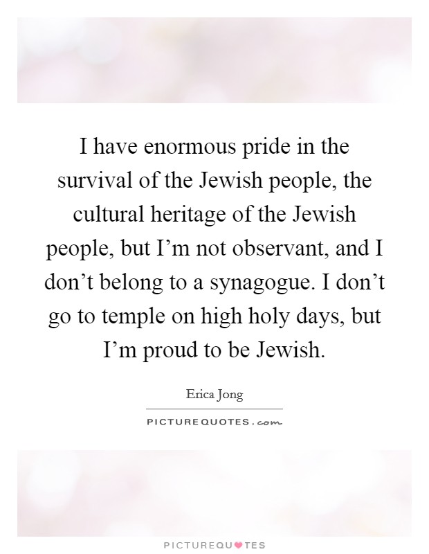 I have enormous pride in the survival of the Jewish people, the cultural heritage of the Jewish people, but I'm not observant, and I don't belong to a synagogue. I don't go to temple on high holy days, but I'm proud to be Jewish. Picture Quote #1