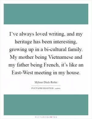 I’ve always loved writing, and my heritage has been interesting, growing up in a bi-cultural family. My mother being Vietnamese and my father being French, it’s like an East-West meeting in my house Picture Quote #1