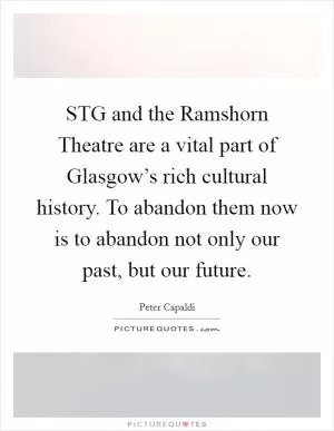 STG and the Ramshorn Theatre are a vital part of Glasgow’s rich cultural history. To abandon them now is to abandon not only our past, but our future Picture Quote #1