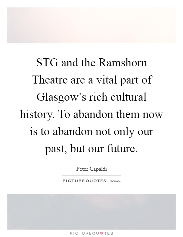 STG and the Ramshorn Theatre are a vital part of Glasgow's rich cultural history. To abandon them now is to abandon not only our past, but our future. Picture Quote #1