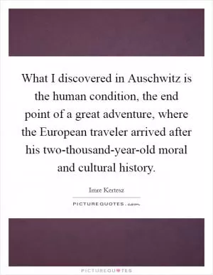 What I discovered in Auschwitz is the human condition, the end point of a great adventure, where the European traveler arrived after his two-thousand-year-old moral and cultural history Picture Quote #1