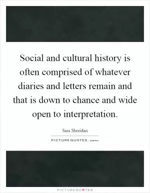 Social and cultural history is often comprised of whatever diaries and letters remain and that is down to chance and wide open to interpretation Picture Quote #1