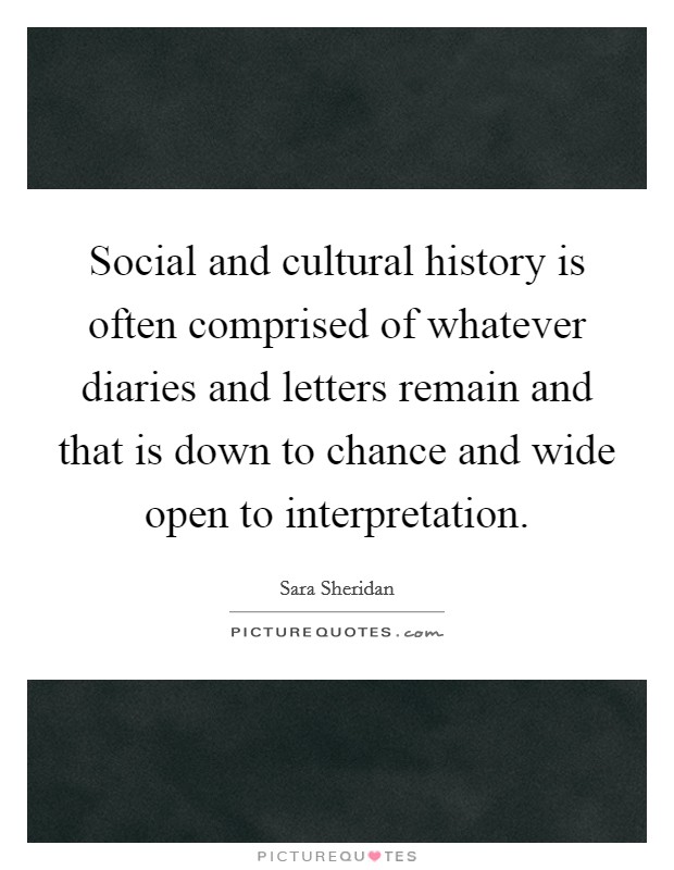Social and cultural history is often comprised of whatever diaries and letters remain and that is down to chance and wide open to interpretation. Picture Quote #1
