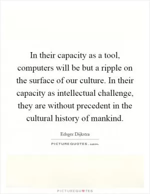 In their capacity as a tool, computers will be but a ripple on the surface of our culture. In their capacity as intellectual challenge, they are without precedent in the cultural history of mankind Picture Quote #1