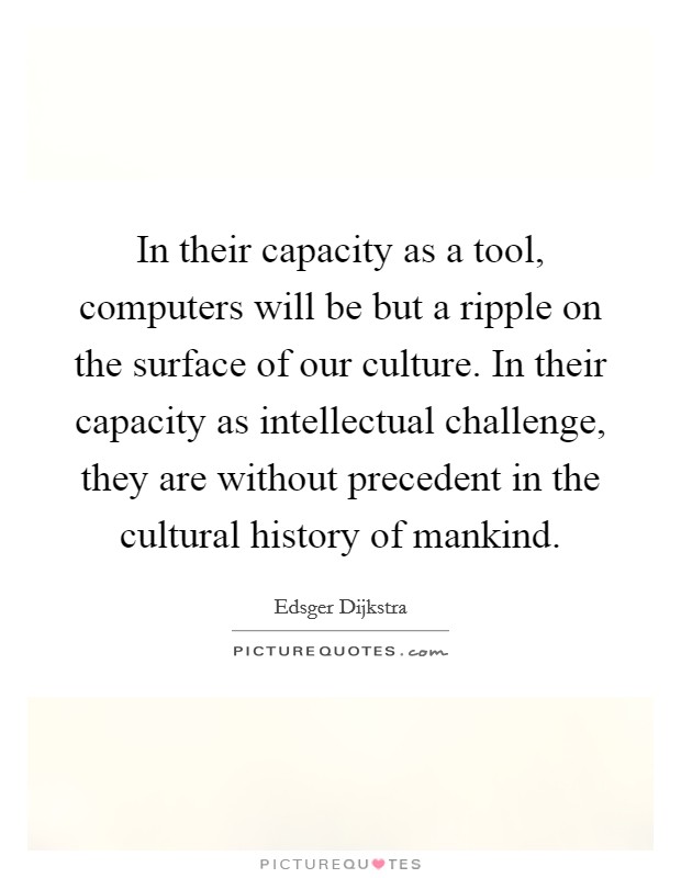 In their capacity as a tool, computers will be but a ripple on the surface of our culture. In their capacity as intellectual challenge, they are without precedent in the cultural history of mankind. Picture Quote #1