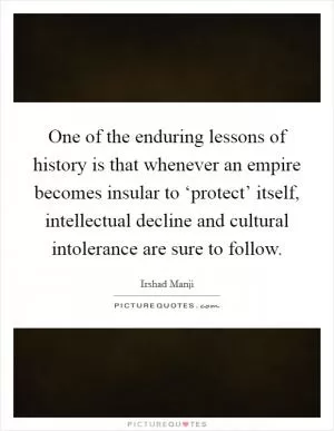 One of the enduring lessons of history is that whenever an empire becomes insular to ‘protect’ itself, intellectual decline and cultural intolerance are sure to follow Picture Quote #1