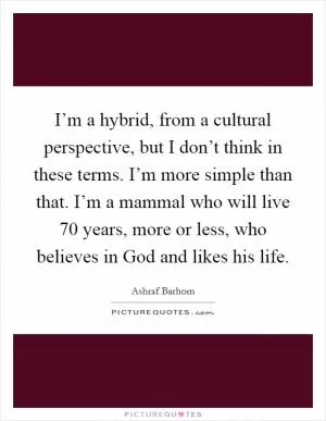 I’m a hybrid, from a cultural perspective, but I don’t think in these terms. I’m more simple than that. I’m a mammal who will live 70 years, more or less, who believes in God and likes his life Picture Quote #1