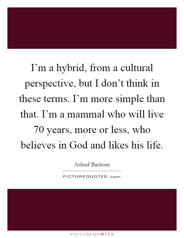 I'm a hybrid, from a cultural perspective, but I don't think in these terms. I'm more simple than that. I'm a mammal who will live 70 years, more or less, who believes in God and likes his life. Picture Quote #1