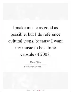 I make music as good as possible, but I do reference cultural icons, because I want my music to be a time capsule of 2007 Picture Quote #1