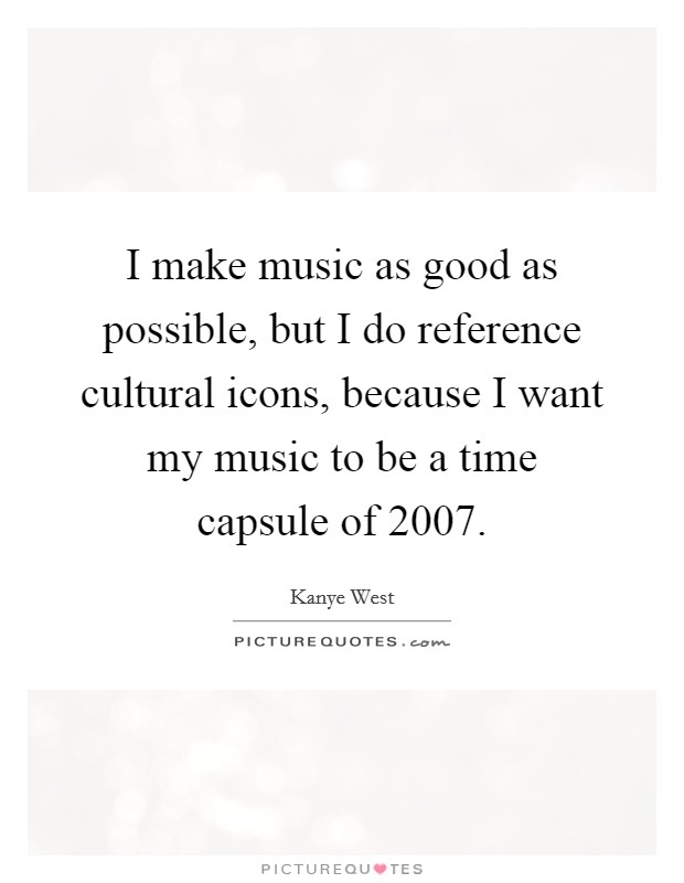 I make music as good as possible, but I do reference cultural icons, because I want my music to be a time capsule of 2007. Picture Quote #1