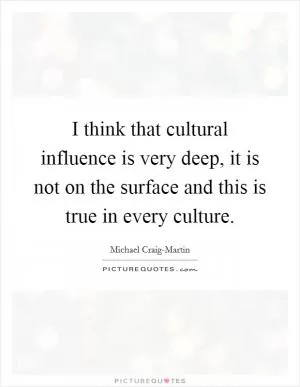 I think that cultural influence is very deep, it is not on the surface and this is true in every culture Picture Quote #1