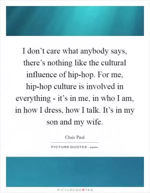 I don’t care what anybody says, there’s nothing like the cultural influence of hip-hop. For me, hip-hop culture is involved in everything - it’s in me, in who I am, in how I dress, how I talk. It’s in my son and my wife Picture Quote #1