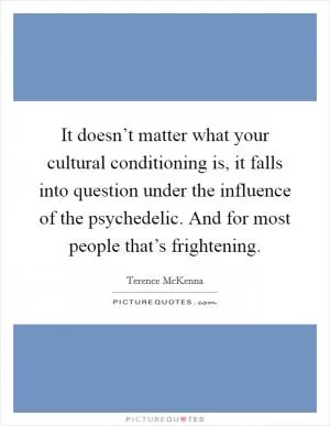 It doesn’t matter what your cultural conditioning is, it falls into question under the influence of the psychedelic. And for most people that’s frightening Picture Quote #1