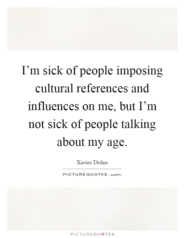 I'm sick of people imposing cultural references and influences on me, but I'm not sick of people talking about my age. Picture Quote #1