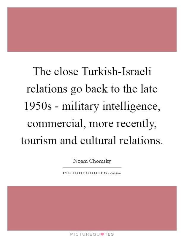 The close Turkish-Israeli relations go back to the late 1950s - military intelligence, commercial, more recently, tourism and cultural relations. Picture Quote #1