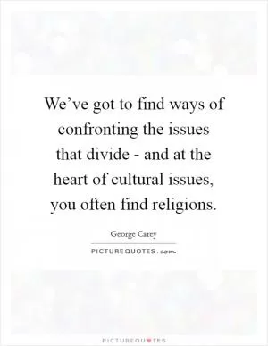 We’ve got to find ways of confronting the issues that divide - and at the heart of cultural issues, you often find religions Picture Quote #1
