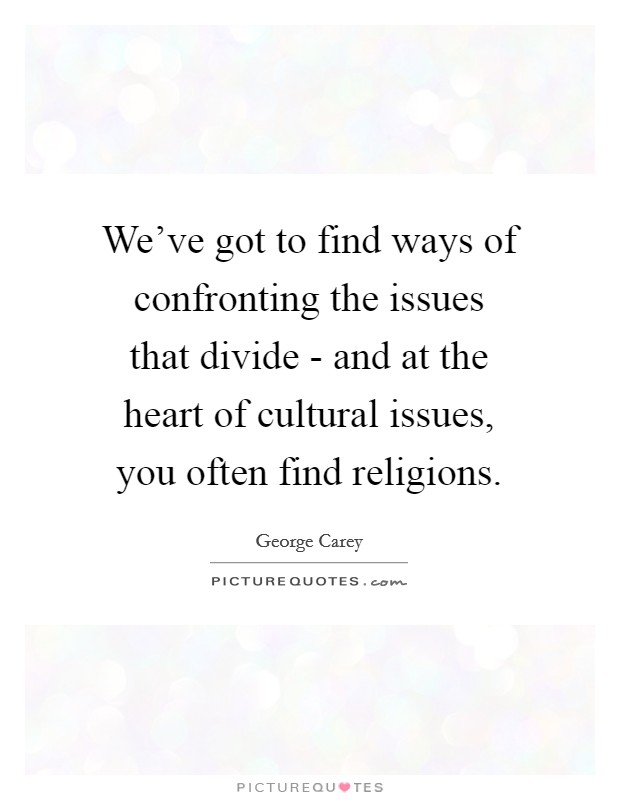 We've got to find ways of confronting the issues that divide - and at the heart of cultural issues, you often find religions. Picture Quote #1