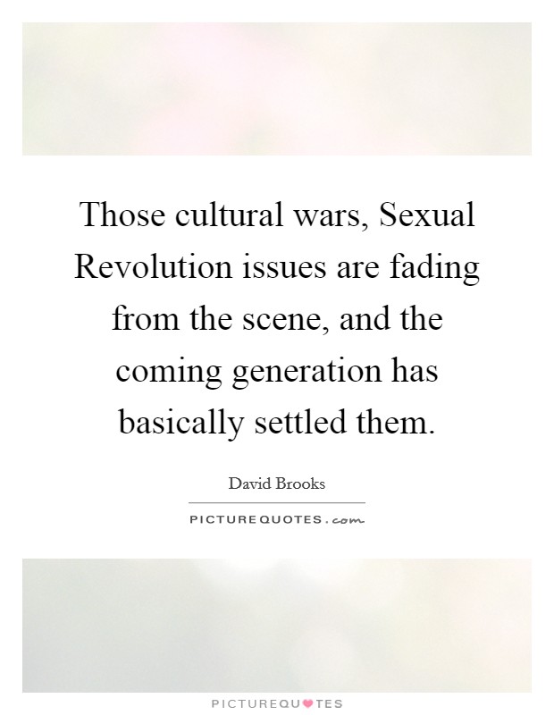 Those cultural wars, Sexual Revolution issues are fading from the scene, and the coming generation has basically settled them. Picture Quote #1