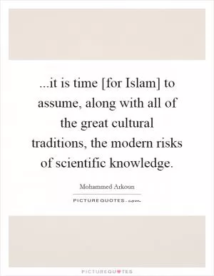 ...it is time [for Islam] to assume, along with all of the great cultural traditions, the modern risks of scientific knowledge Picture Quote #1