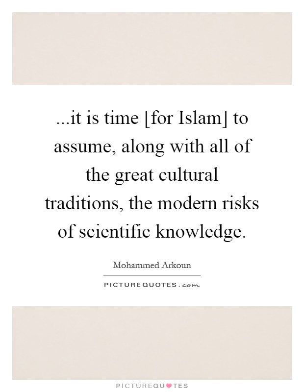 ...it is time [for Islam] to assume, along with all of the great cultural traditions, the modern risks of scientific knowledge. Picture Quote #1