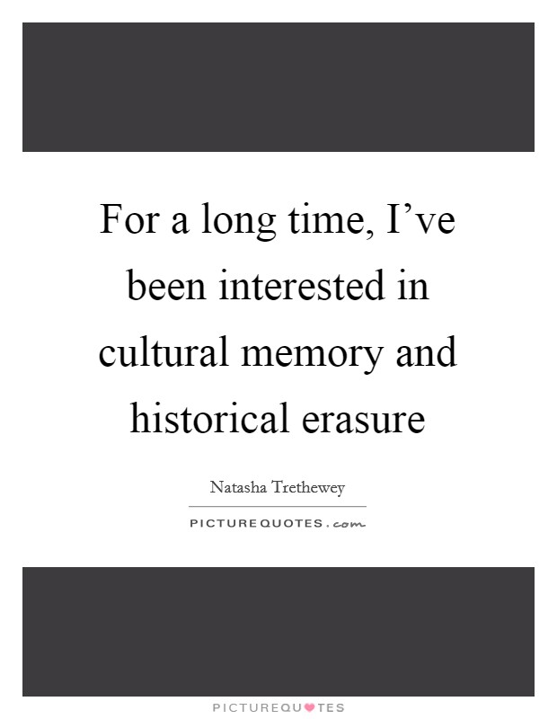 For a long time, I've been interested in cultural memory and historical erasure Picture Quote #1