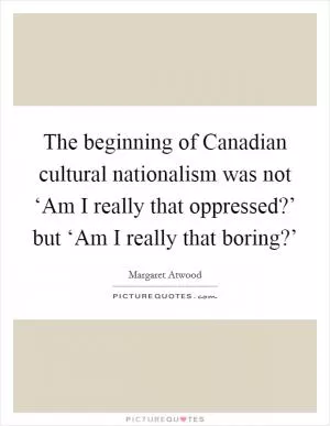 The beginning of Canadian cultural nationalism was not ‘Am I really that oppressed?’ but ‘Am I really that boring?’ Picture Quote #1