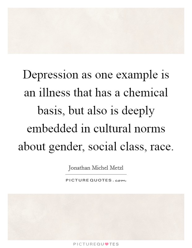 Depression as one example is an illness that has a chemical basis, but also is deeply embedded in cultural norms about gender, social class, race. Picture Quote #1