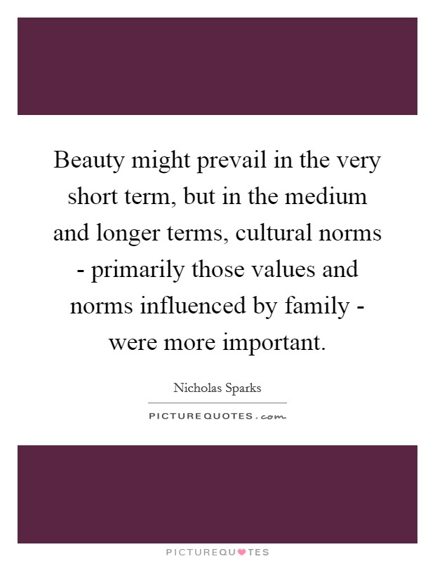 Beauty might prevail in the very short term, but in the medium and longer terms, cultural norms - primarily those values and norms influenced by family - were more important. Picture Quote #1