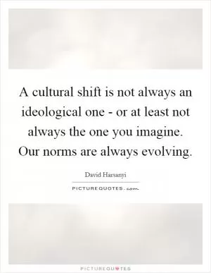 A cultural shift is not always an ideological one - or at least not always the one you imagine. Our norms are always evolving Picture Quote #1