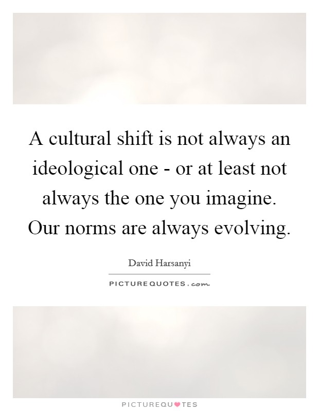A cultural shift is not always an ideological one - or at least not always the one you imagine. Our norms are always evolving. Picture Quote #1