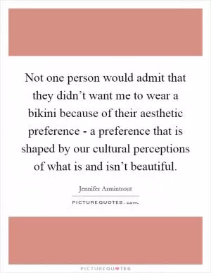 Not one person would admit that they didn’t want me to wear a bikini because of their aesthetic preference - a preference that is shaped by our cultural perceptions of what is and isn’t beautiful Picture Quote #1