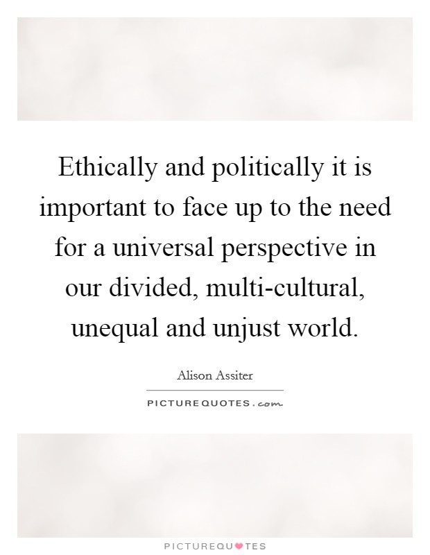 Ethically and politically it is important to face up to the need for a universal perspective in our divided, multi-cultural, unequal and unjust world. Picture Quote #1
