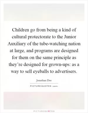 Children go from being a kind of cultural protectorate to the Junior Auxiliary of the tube-watching nation at large, and programs are designed for them on the same principle as they’re designed for grown-ups: as a way to sell eyeballs to advertisers Picture Quote #1