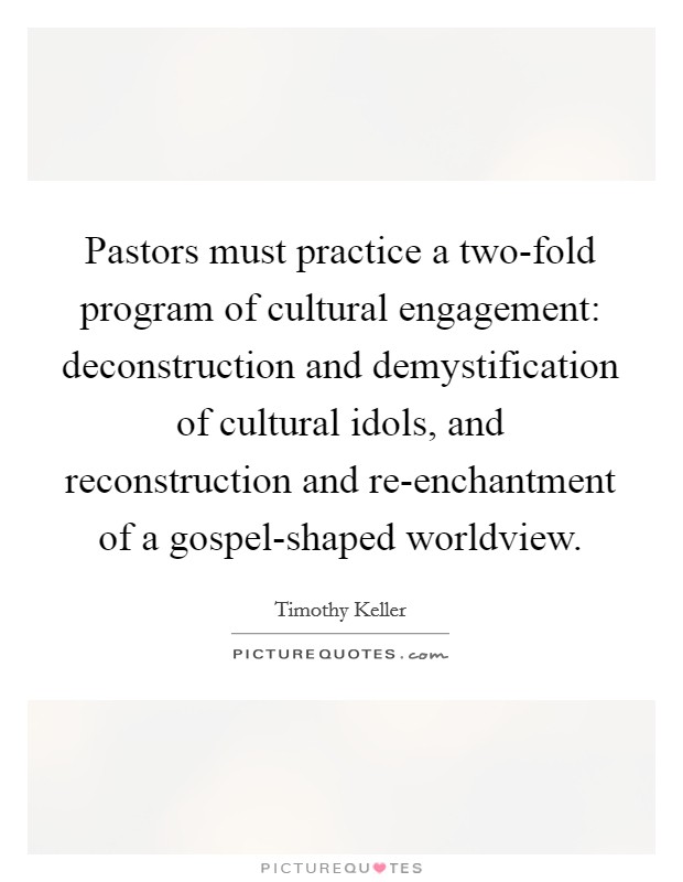 Pastors must practice a two-fold program of cultural engagement: deconstruction and demystification of cultural idols, and reconstruction and re-enchantment of a gospel-shaped worldview. Picture Quote #1