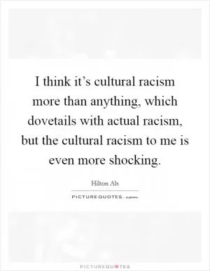 I think it’s cultural racism more than anything, which dovetails with actual racism, but the cultural racism to me is even more shocking Picture Quote #1